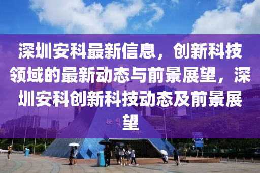 深圳安科最新信息，創(chuàng)新科技領(lǐng)域的最新動(dòng)態(tài)與前景展望，深圳安科創(chuàng)新科技動(dòng)態(tài)及前景展望金華市寶吉環(huán)境技術(shù)有限公司