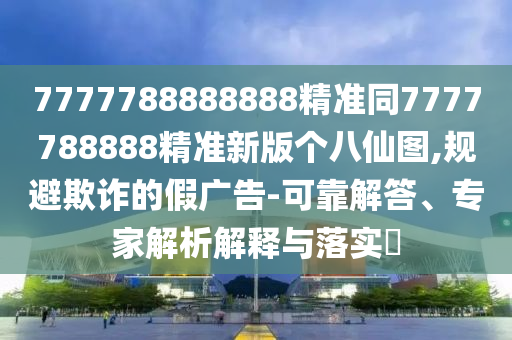 7777788888888精準(zhǔn)同7777788888精準(zhǔn)新版?zhèn)€八仙圖,規(guī)避欺詐的假廣告-可靠解答、專家解析解釋與落實(shí)?金華市寶吉環(huán)境技術(shù)有限公司