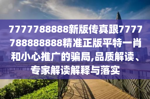 7777788888新版?zhèn)髡娓?77778888金華市寶吉環(huán)境技術(shù)有限公司8888精準(zhǔn)正版平特一肖和小心推廣的騙局,品質(zhì)解讀、專家解讀解釋與落實(shí)