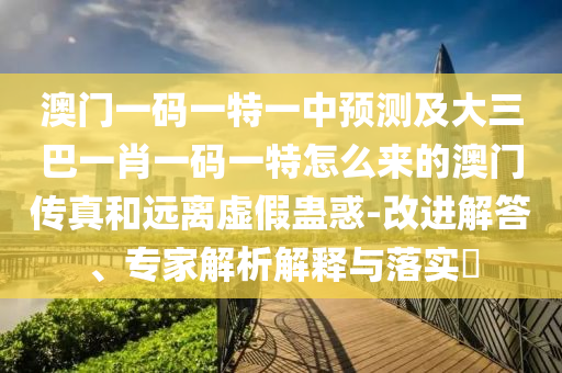 澳門一碼一特一中預(yù)測(cè)及大三巴一肖一碼一特怎么來的澳門傳真和遠(yuǎn)離虛假蠱惑-改進(jìn)解答、專家解析解釋與落實(shí)?金華市寶吉環(huán)境技術(shù)有限公司