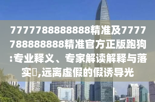 7777788888888精準(zhǔn)及7777788888888精準(zhǔn)官方正版跑狗:專業(yè)釋金華市寶吉環(huán)境技術(shù)有限公司義、專家解讀解釋與落實(shí)?,遠(yuǎn)離虛假的假誘導(dǎo)光