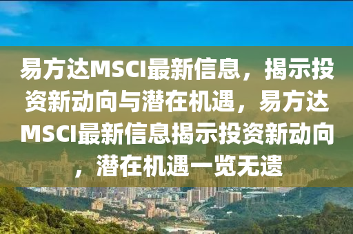 易方達(dá)MSCI最新信息，揭示投資新動(dòng)向與潛在機(jī)遇，易方達(dá)MSCI最新信息揭示投資新動(dòng)向，潛在機(jī)遇一覽無(wú)遺金華市寶吉環(huán)境技術(shù)有限公司