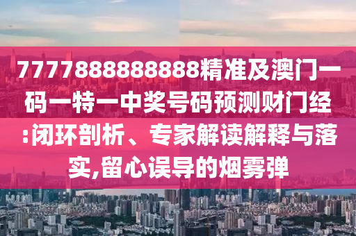 7777888888888精準(zhǔn)及澳門(mén)一碼一特一中獎(jiǎng)號(hào)碼預(yù)測(cè)財(cái)門(mén)經(jīng):閉環(huán)剖金華市寶吉環(huán)境技術(shù)有限公司析、專(zhuān)家解讀解釋與落實(shí),留心誤導(dǎo)的煙霧彈