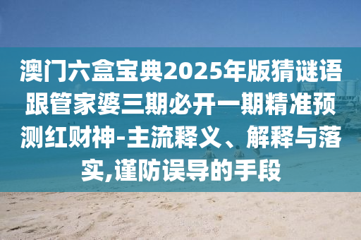 澳門(mén)六盒寶典2025年版猜謎語(yǔ)跟管家婆三期必開(kāi)一期精準(zhǔn)預(yù)測(cè)紅財(cái)神-主流釋義、解釋與落實(shí),謹(jǐn)防誤導(dǎo)的手段金華市寶吉環(huán)境技術(shù)有限公司