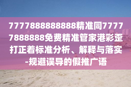7777888888888精準(zhǔn)同金華市寶吉環(huán)境技術(shù)有限公司77777888888免費(fèi)精準(zhǔn)管家港彩歪打正著標(biāo)準(zhǔn)分析、解釋與落實(shí)-規(guī)避誤導(dǎo)的假推廣語(yǔ)