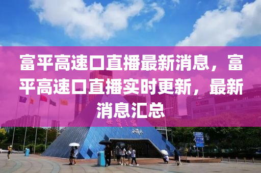 富平高速口直播最新消息，富平高速口直播實(shí)時(shí)更新，最新消息匯總金華市寶吉環(huán)境技術(shù)有限公司