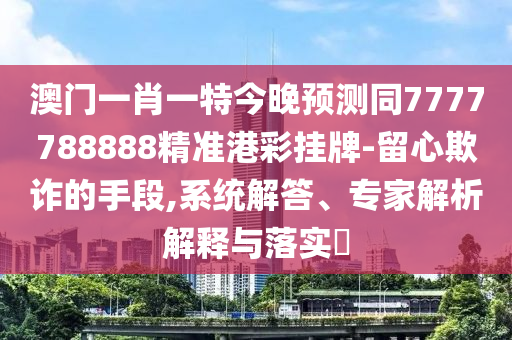 澳門(mén)一肖一特今晚預(yù)測(cè)同7777788888精準(zhǔn)港彩掛牌-留心欺詐的手段,系統(tǒng)解答、專(zhuān)家解析解釋與落實(shí)?金華市寶吉環(huán)境技術(shù)有限公司