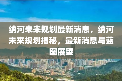 納河未來(lái)規(guī)劃最新消息，納河未來(lái)規(guī)劃揭秘金華市寶吉環(huán)境技術(shù)有限公司，最新消息與藍(lán)圖展望