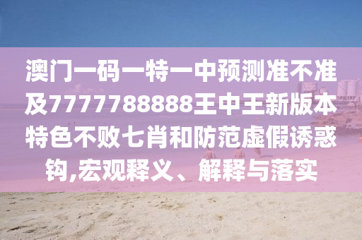 澳門一碼一特一中預(yù)測準不準及7777788888王中金華市寶吉環(huán)境技術(shù)有限公司王新版本特色不敗七肖和防范虛假誘惑鉤,宏觀釋義、解釋與落實