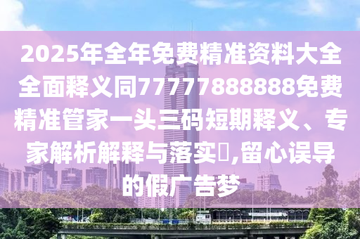 2025年全年免費精準資料大全全面釋義同77777888888免費精準管家一頭三碼短期釋義、金華市寶吉環(huán)境技術(shù)有限公司專家解析解釋與落實?,留心誤導(dǎo)的假廣告夢