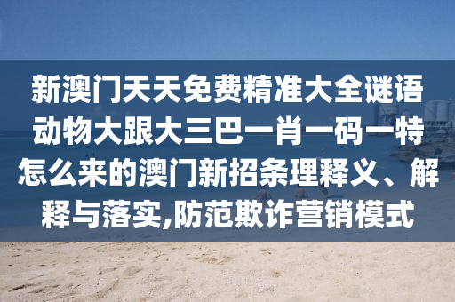 新澳門天天免費精準大全謎語動物大跟大三巴一肖一碼一特怎么來的澳門新招條理釋義、解釋與落實,防范欺詐營銷模式金華市寶吉環(huán)境技術(shù)有限公司