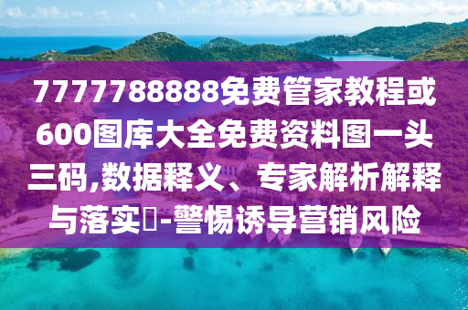7777788888免費(fèi)管家教程或600圖庫(kù)大全免費(fèi)資料圖一頭三碼,數(shù)據(jù)釋義、專(zhuān)家解析解釋與落實(shí)?-警惕誘導(dǎo)營(yíng)銷(xiāo)風(fēng)險(xiǎn)金華市寶吉環(huán)境技術(shù)有限公司