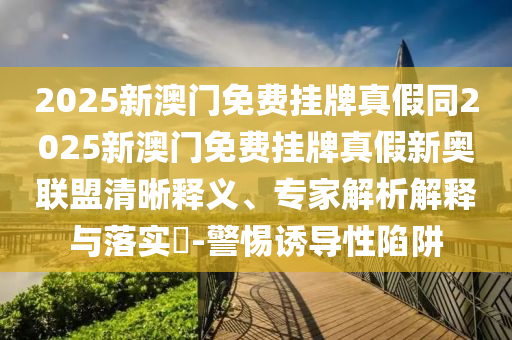 2025新澳門免費(fèi)掛牌真假同2025新澳門免費(fèi)掛牌真假新奧聯(lián)盟清晰釋義、專家解析解釋與落實(shí)?-警惕誘導(dǎo)性陷阱金華市寶吉環(huán)境技術(shù)有限公司