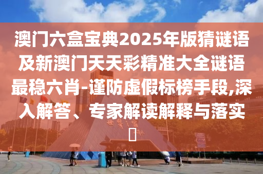 澳門六盒寶典2025年版猜謎語及新澳門天天彩精準大全謎語最穩(wěn)六肖-謹防虛假標榜手段,深入解答、專家解讀解釋與落實?金華市寶吉環(huán)境技術(shù)有限公司