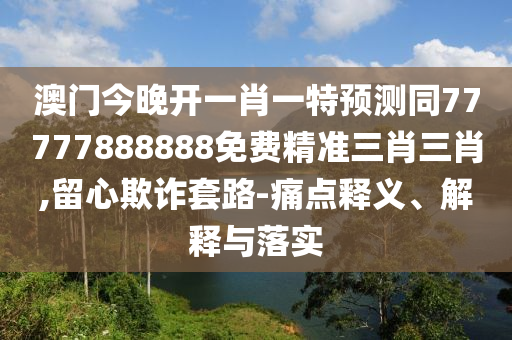 澳門今晚開一肖一特預(yù)測同77777888888免費精準(zhǔn)三肖三肖,留心欺詐套路-痛點釋義、解釋與落實金華市寶吉環(huán)境技術(shù)有限公司