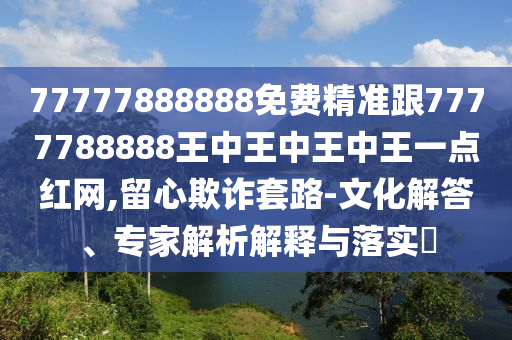 77777888888免費精準(zhǔn)跟7777788888王中王中王中王一點紅網(wǎng),留心欺詐套路-文化解答、專家解析解釋與落實?金華市寶吉環(huán)境技術(shù)有限公司