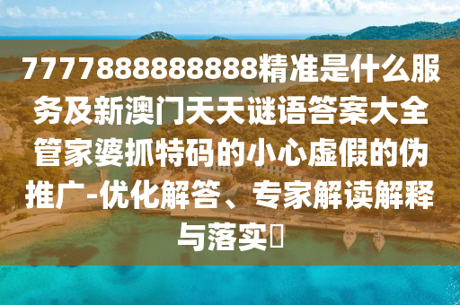 777788888金華市寶吉環(huán)境技術(shù)有限公司8888精準(zhǔn)是什么服務(wù)及新澳門天天謎語答案大全管家婆抓特碼的小心虛假的偽推廣-優(yōu)化解答、專家解讀解釋與落實?