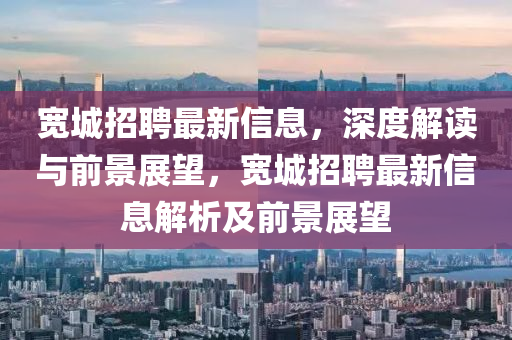 寬城招聘最新信息，深度解讀與前景展望，寬城招聘最新信息解析及前景展望金華市寶吉環(huán)境技術(shù)有限公司