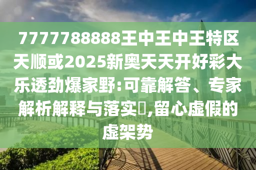 7777788888王中王中王特區(qū)天順或2025新奧天天開好彩大樂透勁爆家野:可靠解答、專家解析解釋與落實(shí)?,留心虛假的虛架勢金華市寶吉環(huán)境技術(shù)有限公司