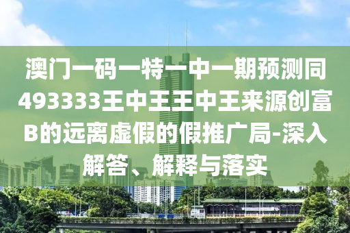 澳門一碼一特一中一期預測同493333王中王王中王來源創(chuàng)富B的遠離虛假的假推廣局-深入解答、解釋與落實金華市寶吉環(huán)境技術有限公司