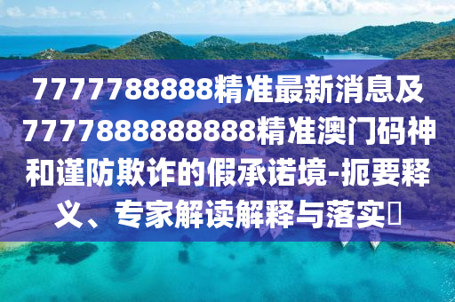 7777788888精準最新消息及7777888888888精準澳門碼神和謹防欺詐的假承諾境-扼要釋義、專家解讀解釋與落實?金華市寶吉環(huán)境技術有限公司