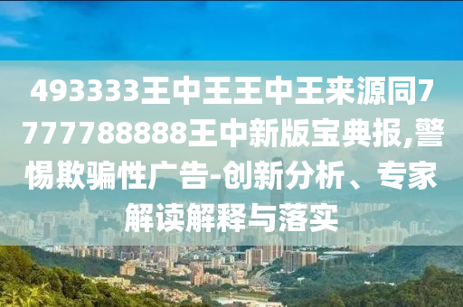 493333王中王王中王來源同7金華市寶吉環(huán)境技術有限公司777788888王中新版寶典報,警惕欺騙性廣告-創(chuàng)新分析、專家解讀解釋與落實