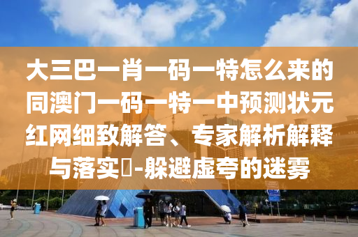 大三巴一肖一金華市寶吉環(huán)境技術(shù)有限公司碼一特怎么來(lái)的同澳門(mén)一碼一特一中預(yù)測(cè)狀元紅網(wǎng)細(xì)致解答、專家解析解釋與落實(shí)?-躲避虛夸的迷霧