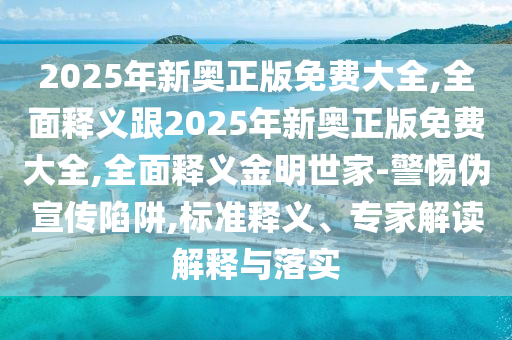 2025年新奧正版免費(fèi)大全,全面釋義金華市寶吉環(huán)境技術(shù)有限公司跟2025年新奧正版免費(fèi)大全,全面釋義金明世家-警惕偽宣傳陷阱,標(biāo)準(zhǔn)釋義、專家解讀解釋與落實(shí)