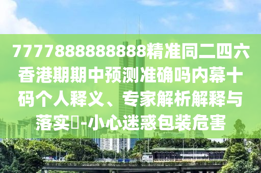 7777888888888精準(zhǔn)同二四六香港期期中預(yù)測(cè)準(zhǔn)確嗎內(nèi)幕十碼個(gè)人釋義、專家解析解釋與落實(shí)?-小心迷惑包裝危害金華市寶吉環(huán)境技術(shù)有限公司