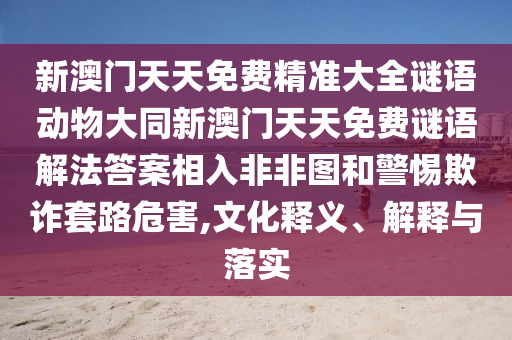 新澳門(mén)天天免費(fèi)精準(zhǔn)大全謎語(yǔ)動(dòng)物大同新澳門(mén)天天免費(fèi)謎語(yǔ)解法答案相入非非圖和警惕欺詐套路危害,文化釋義、解釋與落實(shí)金華市寶吉環(huán)境技術(shù)有限公司