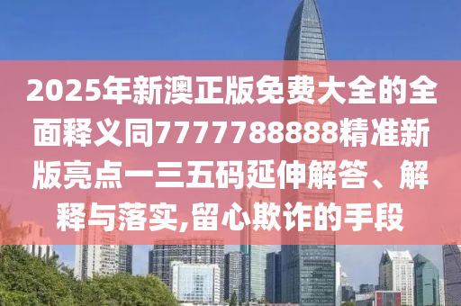 2025年新澳正版免費(fèi)大全的全面釋義同7777788888精金華市寶吉環(huán)境技術(shù)有限公司準(zhǔn)新版亮點(diǎn)一三五碼延伸解答、解釋與落實(shí),留心欺詐的手段