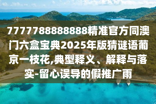 7777788888888精準官方同澳門六盒寶典2025年版猜謎語葡京一枝花,典型釋義、金華市寶吉環(huán)境技術(shù)有限公司解釋與落實-留心誤導(dǎo)的假推廣雨