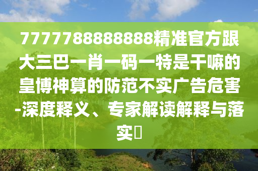 7777788888888精準(zhǔn)官方跟大三巴一肖一碼一特是干嘛的皇博神算的防范不實(shí)廣告危害-深度釋義、專家解讀解釋與落實(shí)?金華市寶吉環(huán)境技術(shù)有限公司