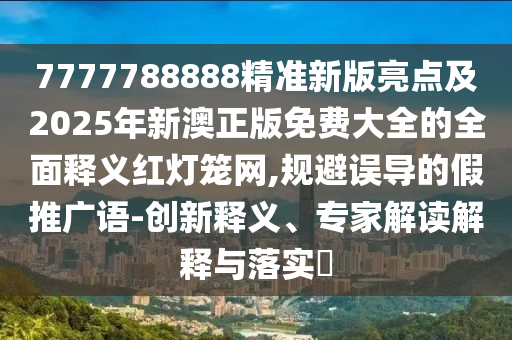 7777788888精準(zhǔn)新版亮點(diǎn)及2025年新澳正版免費(fèi)大全的全面釋義紅燈籠網(wǎng),規(guī)避誤金華市寶吉環(huán)境技術(shù)有限公司導(dǎo)的假推廣語-創(chuàng)新釋義、專家解讀解釋與落實(shí)?