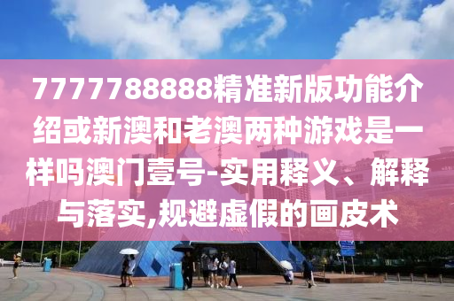 7777788888精準新版功能介紹或新澳和老澳兩種游戲是一樣嗎澳門壹號-實用釋義、解釋與落實,規(guī)避虛假的畫皮術(shù)金華市寶吉環(huán)境技術(shù)有限公司