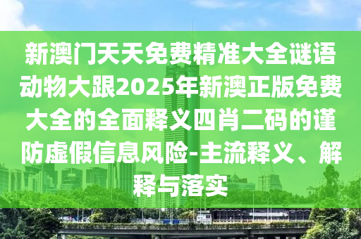 新澳門天天免費(fèi)精準(zhǔn)大全謎語(yǔ)動(dòng)物大跟2025年新澳正版免費(fèi)金華市寶吉環(huán)境技術(shù)有限公司大全的全面釋義四肖二碼的謹(jǐn)防虛假信息風(fēng)險(xiǎn)-主流釋義、解釋與落實(shí)