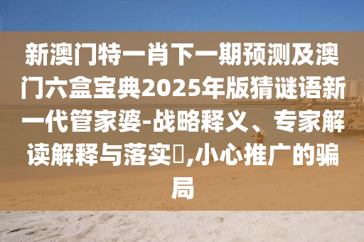 新澳門特一肖下一期預(yù)測(cè)及澳門六盒寶典2025年版猜謎語新一代管家婆-戰(zhàn)略釋義、專家解讀解釋與落實(shí)?,小心推廣的騙局金華市寶吉環(huán)境技術(shù)有限公司