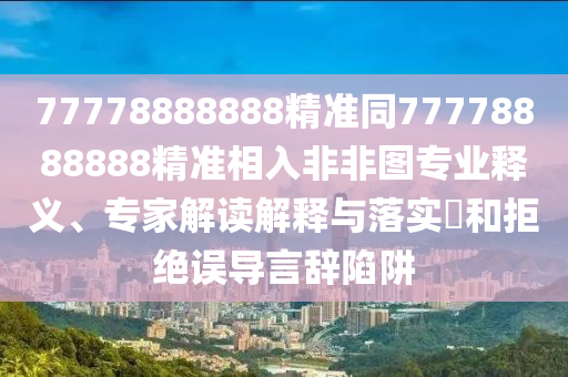 7777金華市寶吉環(huán)境技術(shù)有限公司8888888精準(zhǔn)同77778888888精準(zhǔn)相入非非圖專業(yè)釋義、專家解讀解釋與落實(shí)?和拒絕誤導(dǎo)言辭陷阱