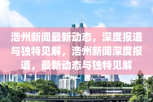 浩州新聞最新動(dòng)態(tài)，深度報(bào)道與獨(dú)特見(jiàn)解，浩州新聞深度報(bào)道，最新動(dòng)態(tài)與獨(dú)特見(jiàn)解金華市寶吉環(huán)境技術(shù)有限公司