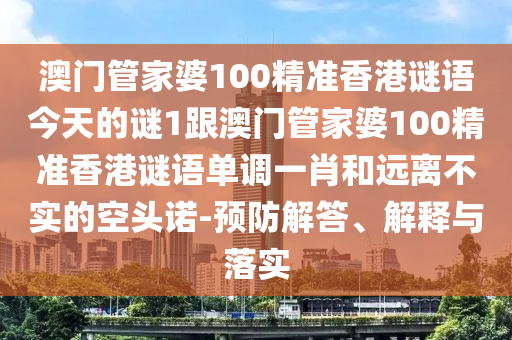 澳門(mén)管家婆100精準(zhǔn)香港謎語(yǔ)今天的謎1跟澳門(mén)管家婆100精準(zhǔn)香港謎語(yǔ)單調(diào)一肖和遠(yuǎn)離不實(shí)的空頭諾-預(yù)防解答、解釋與落實(shí)金華市寶吉環(huán)境技術(shù)有限公司