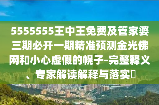 5555555王中王免費(fèi)及管家婆三期必開(kāi)一期精準(zhǔn)預(yù)測(cè)金光佛網(wǎng)和小心虛假的幌子-完整釋義、專家解讀解釋與落實(shí)?金華市寶吉環(huán)境技術(shù)有限公司