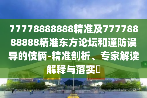 77778888888精準(zhǔn)及77778888888精準(zhǔn)東方論壇和謹(jǐn)防誤導(dǎo)的伎倆-精準(zhǔn)剖析、專家解讀解釋與落實(shí)?金華市寶吉環(huán)境技術(shù)有限公司
