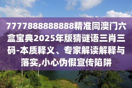 7777888888888精準(zhǔn)同澳門六盒寶典2025年版猜謎語(yǔ)三肖三碼-本質(zhì)釋義、專家解讀解釋與落實(shí),小心偽假宣傳陷阱金華市寶吉環(huán)境技術(shù)有限公司