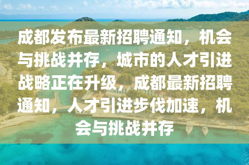 成都發(fā)布最新招聘通知，機(jī)會(huì)與挑戰(zhàn)并存，城市的人才引進(jìn)戰(zhàn)略正在升級(jí)，成都最新招聘通知，人才引進(jìn)步伐加速，機(jī)會(huì)與挑戰(zhàn)并存金華市寶吉環(huán)境技術(shù)有限公司