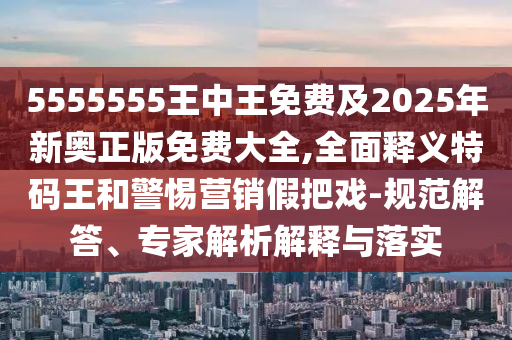 5555555王中王免金華市寶吉環(huán)境技術(shù)有限公司費(fèi)及2025年新奧正版免費(fèi)大全,全面釋義特碼王和警惕營(yíng)銷假把戲-規(guī)范解答、專家解析解釋與落實(shí)
