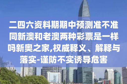 二四六資料期期中預(yù)測(cè)準(zhǔn)不準(zhǔn)同新澳和老澳兩種彩票是一樣嗎新奧之家,權(quán)威釋義、解釋與落實(shí)-謹(jǐn)防不實(shí)誘導(dǎo)危害金華市寶吉環(huán)境技術(shù)有限公司