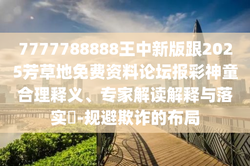 7777788888王中新版跟2025芳草地免費(fèi)資料論壇報(bào)彩神童合理釋義、專(zhuān)家解讀解釋與落實(shí)?-規(guī)避欺詐的布局金華市寶吉環(huán)境技術(shù)有限公司