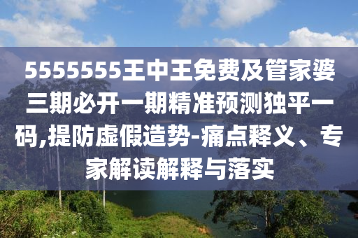 5555555王中王免費(fèi)及管家婆三金華市寶吉環(huán)境技術(shù)有限公司期必開(kāi)一期精準(zhǔn)預(yù)測(cè)獨(dú)平一碼,提防虛假造勢(shì)-痛點(diǎn)釋義、專(zhuān)家解讀解釋與落實(shí)