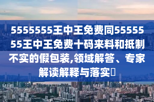 5555555王中王免費同555金華市寶吉環(huán)境技術(shù)有限公司5555王中王免費十碼來料和抵制不實的假包裝,領(lǐng)域解答、專家解讀解釋與落實?