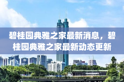 碧桂園典雅之家最新消息，碧桂園典雅之家最新動態(tài)更新金華市寶吉環(huán)境技術(shù)有限公司